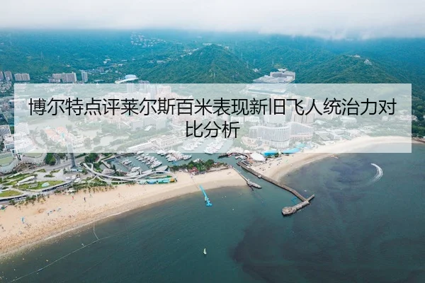 博尔特点评莱尔斯百米表现新旧飞人统治力对比分析