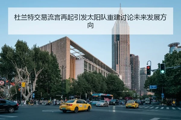 杜兰特交易流言再起引发太阳队重建讨论未来发展方向