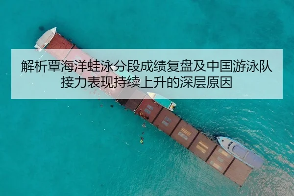 解析覃海洋蛙泳分段成绩复盘及中国游泳队接力表现持续上升的深层原因