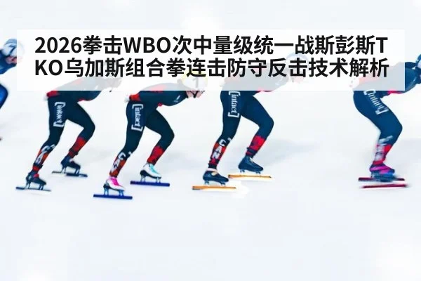 2026拳击WBO次中量级统一战斯彭斯TKO乌加斯组合拳连击防守反击技术解析