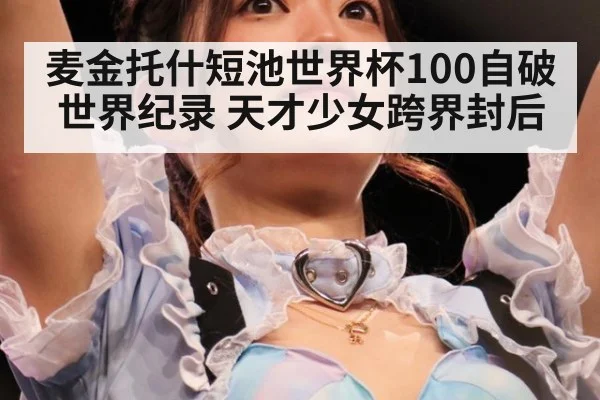 麦金托什短池世界杯100自破世界纪录 天才少女跨界封后