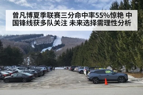 曾凡博夏季联赛三分命中率55%惊艳 中国锋线获多队关注 未来选择需理性分析