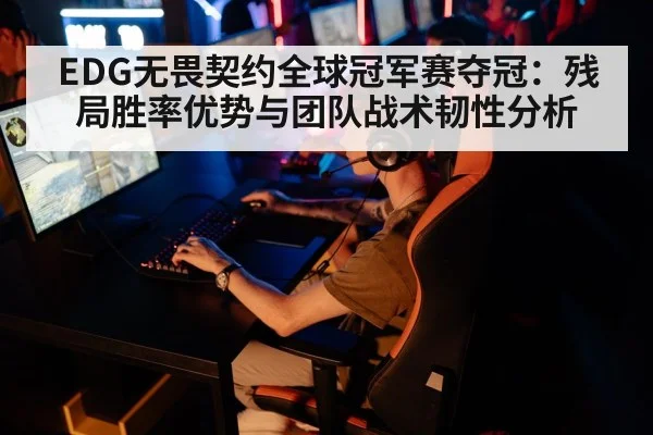 EDG无畏契约全球冠军赛夺冠：残局胜率优势与团队战术韧性分析