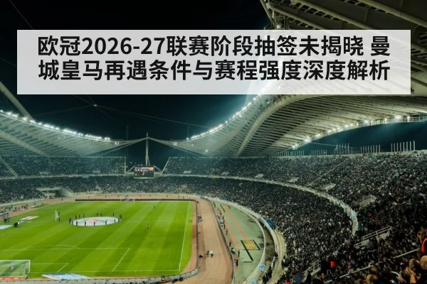 欧冠2026-27联赛阶段抽签未揭晓 曼城皇马再遇条件与赛程强度深度解析