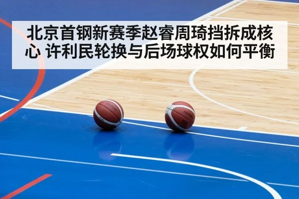 北京首钢新赛季赵睿周琦挡拆成核心 许利民轮换与后场球权如何平衡